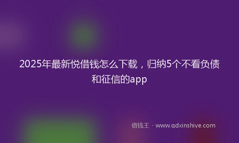 2025年最新悦借钱怎么下载，归纳5个不看负债和征信的app