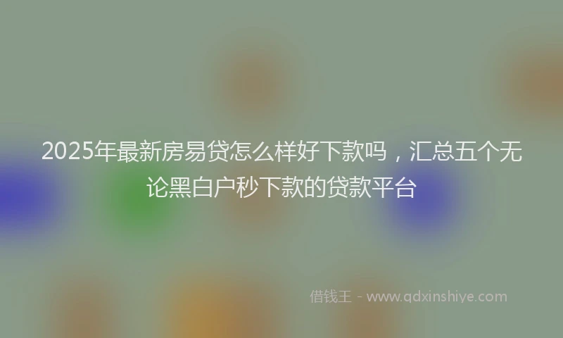 2025年最新房易贷怎么样好下款吗，汇总五个无论黑白户秒下款的贷款平台