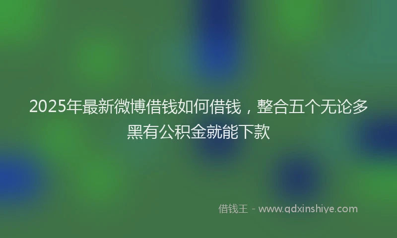 2025年最新微博借钱如何借钱，整合五个无论多黑有公积金就能下款