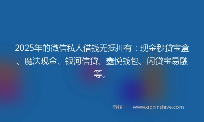 2025年的微信私人借钱无抵押有：现金秒贷宝盒、魔法现金、银河信贷、鑫悦钱包、闪贷宝易融等。