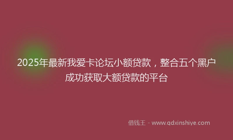 2025年最新我爱卡论坛小额贷款，整合五个黑户成功获取大额贷款的平台