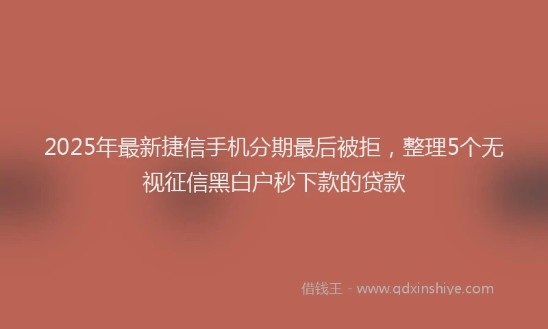 2025年最新捷信手机分期最后被拒，整理5个无视征信黑白户秒下款的贷款