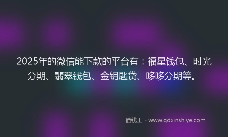 2025年的微信能下款的平台有：福星钱包、时光分期、翡翠钱包、金钥匙贷、哆哆分期等。