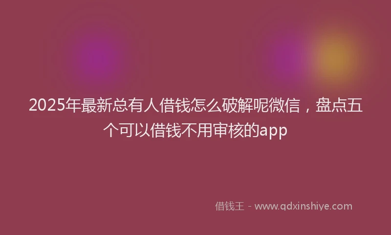 2025年最新总有人借钱怎么破解呢微信，盘点五个可以借钱不用审核的app