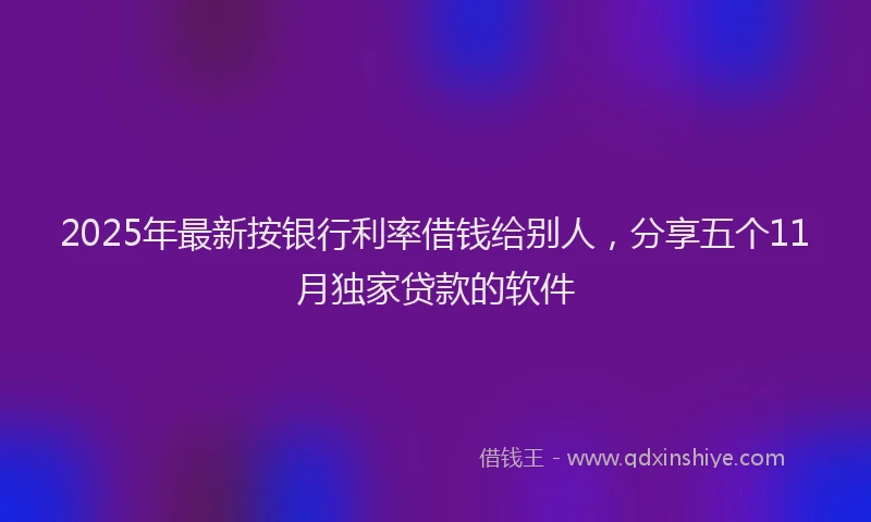 2025年最新按银行利率借钱给别人，分享五个11月独家贷款的软件