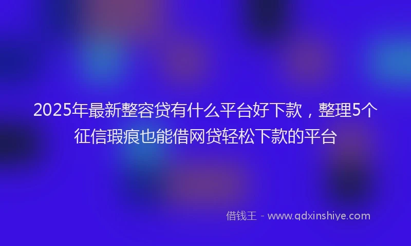 2025年最新整容贷有什么平台好下款，整理5个征信瑕疵也能借网贷轻松下款的平台