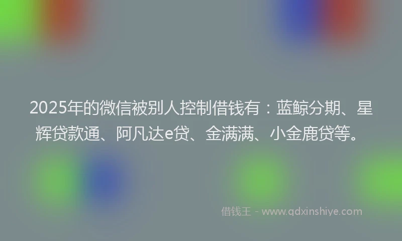 2025年的微信被别人控制借钱有：蓝鲸分期、星辉贷款通、阿凡达e贷、金满满、小金鹿贷等。