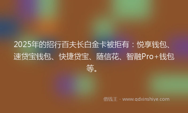 2025年的招行百夫长白金卡被拒有：悦享钱包、速贷宝钱包、快捷贷宝、随信花、智融Pro+钱包等。