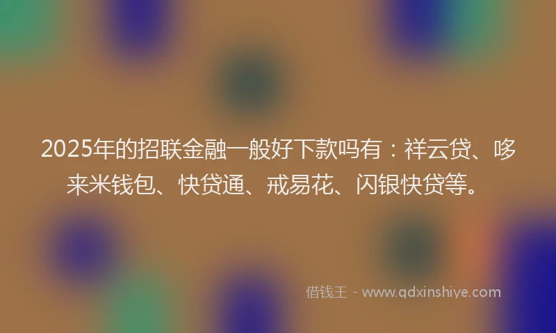 2025年的招联金融一般好下款吗有：祥云贷、哆来米钱包、快贷通、戒易花、闪银快贷等。