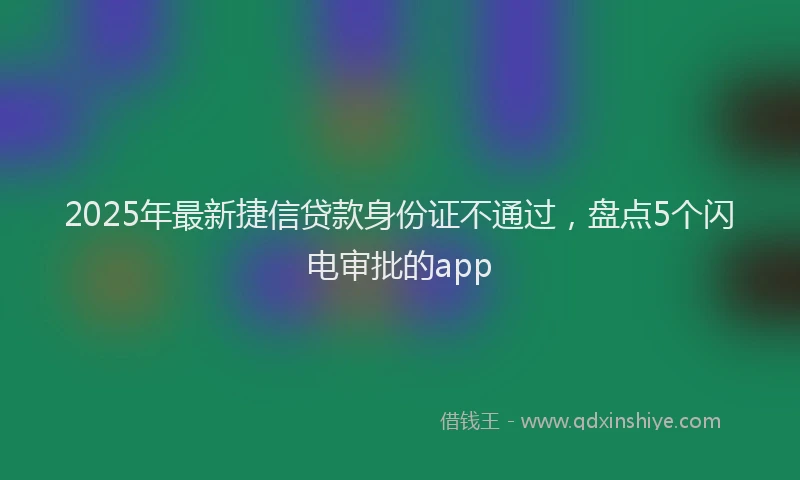 2025年最新捷信贷款身份证不通过，盘点5个闪电审批的app