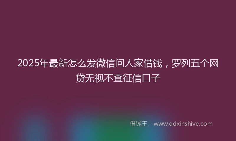 2025年最新怎么发微信问人家借钱，罗列五个网贷无视不查征信口子