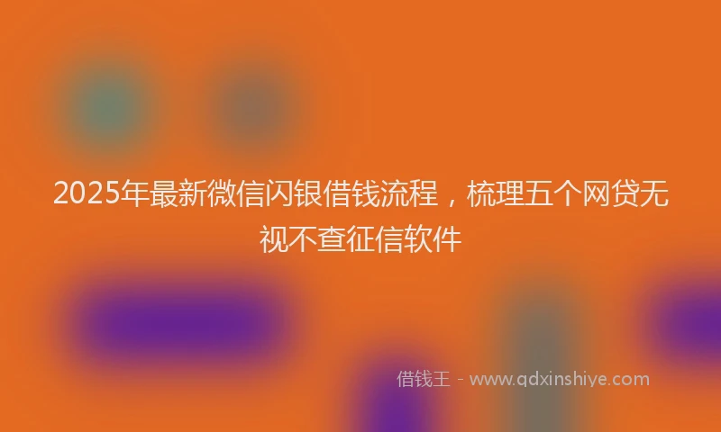 2025年最新微信闪银借钱流程，梳理五个网贷无视不查征信软件