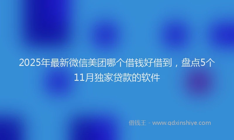 2025年最新微信美团哪个借钱好借到，盘点5个11月独家贷款的软件