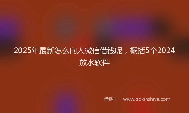 2025年最新怎么向人微信借钱呢，概括5个2024放水软件