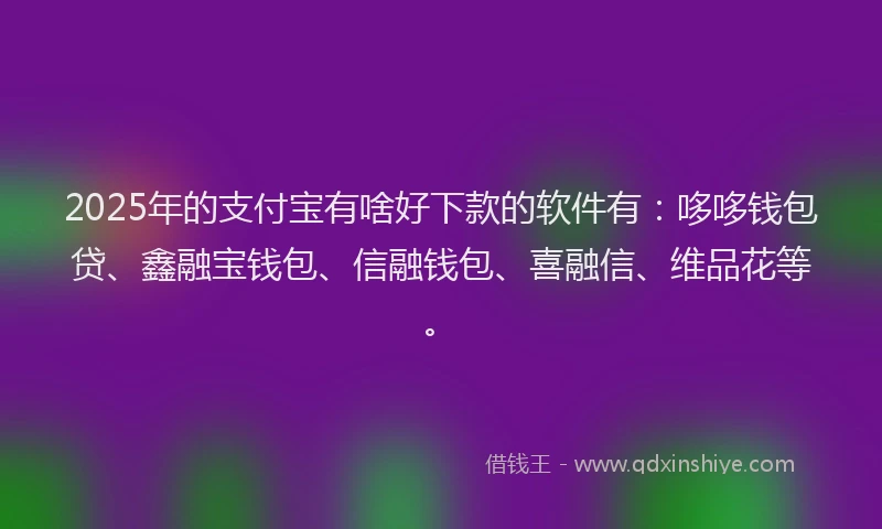2025年的支付宝有啥好下款的软件有：哆哆钱包贷、鑫融宝钱包、信融钱包、喜融信、维品花等。