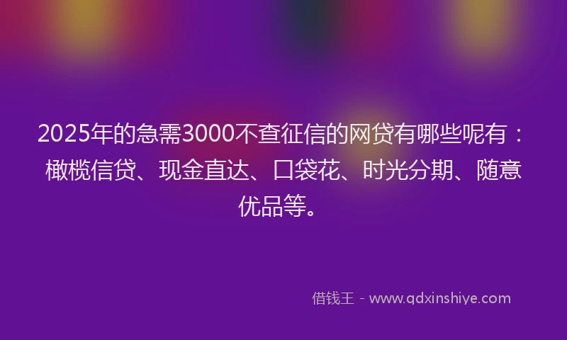 2025年的急需3000不查征信的网贷有哪些呢有：橄榄信贷、现金直达、口袋花、时光分期、随意优品等。