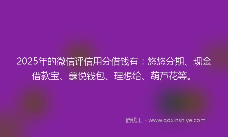 2025年的微信评信用分借钱有：悠悠分期、现金借款宝、鑫悦钱包、理想给、葫芦花等。