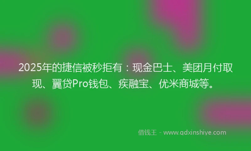 2025年的捷信被秒拒有：现金巴士、美团月付取现、翼贷Pro钱包、疾融宝、优米商城等。
