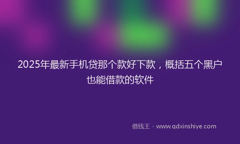 2025年最新手机贷那个款好下款，概括五个黑户也能借款的软件