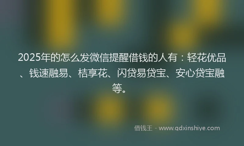 2025年的怎么发微信提醒借钱的人有：轻花优品、钱速融易、桔享花、闪贷易贷宝、安心贷宝融等。