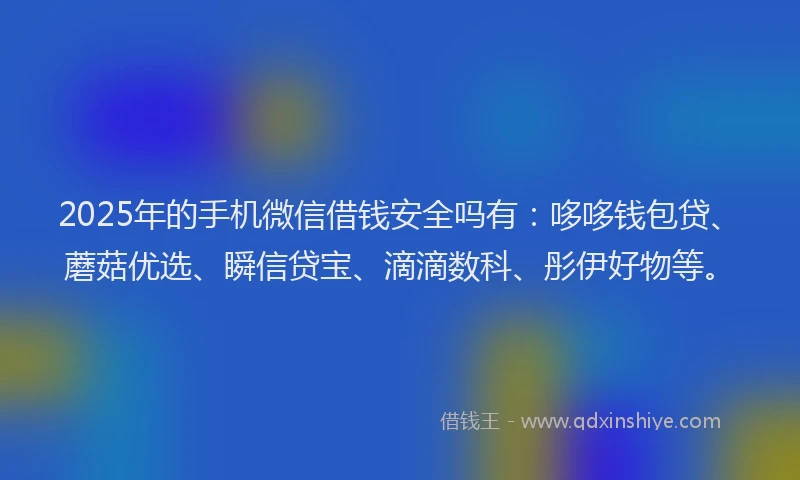 2025年的手机微信借钱安全吗有：哆哆钱包贷、蘑菇优选、瞬信贷宝、滴滴数科、彤伊好物等。