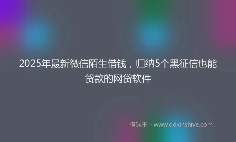 2025年最新微信陌生借钱，归纳5个黑征信也能贷款的网贷软件
