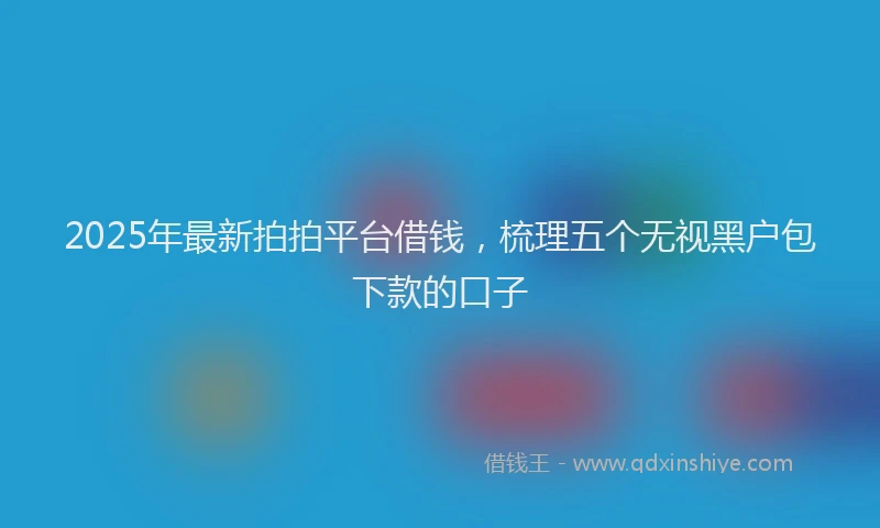 2025年最新拍拍平台借钱，梳理五个无视黑户包下款的口子