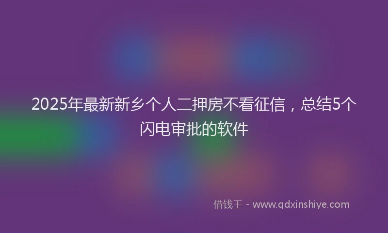 2025年最新新乡个人二押房不看征信，总结5个闪电审批的软件