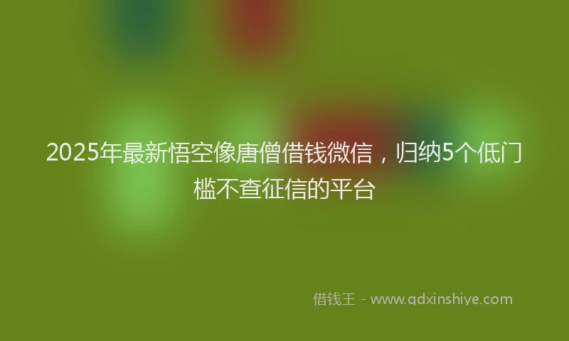 2025年最新悟空像唐僧借钱微信，归纳5个低门槛不查征信的平台