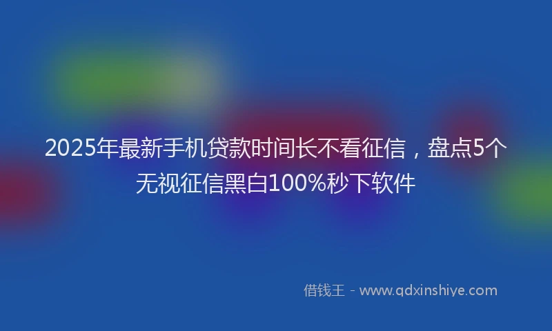 2025年最新手机贷款时间长不看征信，盘点5个无视征信黑白100%秒下软件