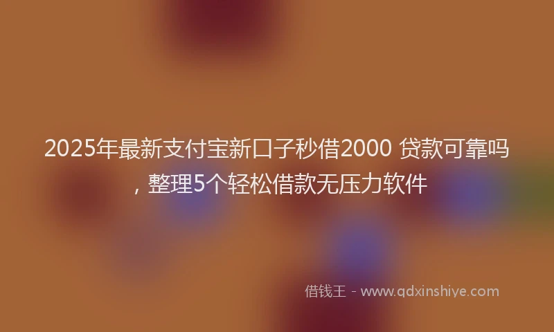 2025年最新支付宝新口子秒借2000 贷款可靠吗，整理5个轻松借款无压力软件