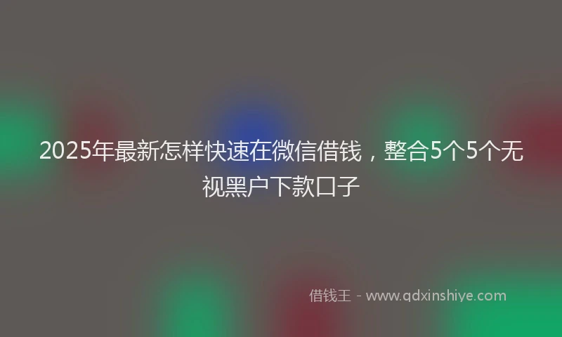 2025年最新怎样快速在微信借钱，整合5个5个无视黑户下款口子