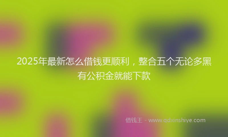 2025年最新怎么借钱更顺利，整合五个无论多黑有公积金就能下款