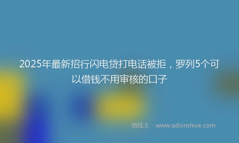 2025年最新招行闪电贷打电话被拒，罗列5个可以借钱不用审核的口子