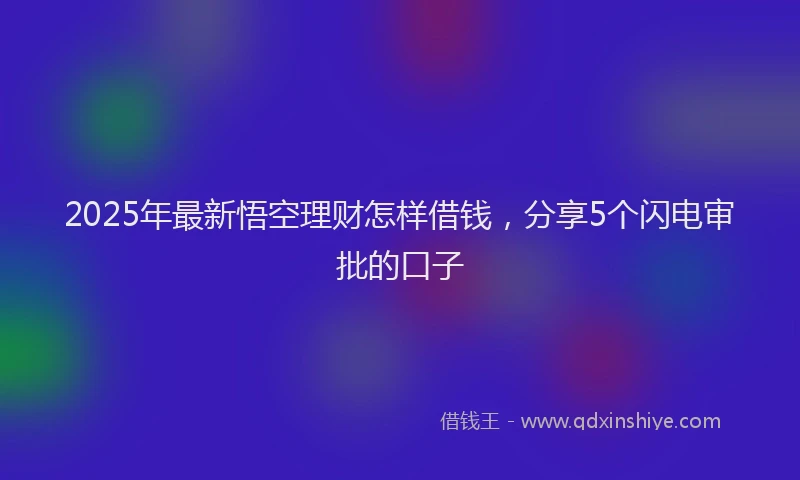 2025年最新悟空理财怎样借钱，分享5个闪电审批的口子