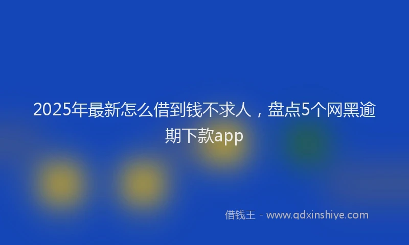 2025年最新怎么借到钱不求人，盘点5个网黑逾期下款app