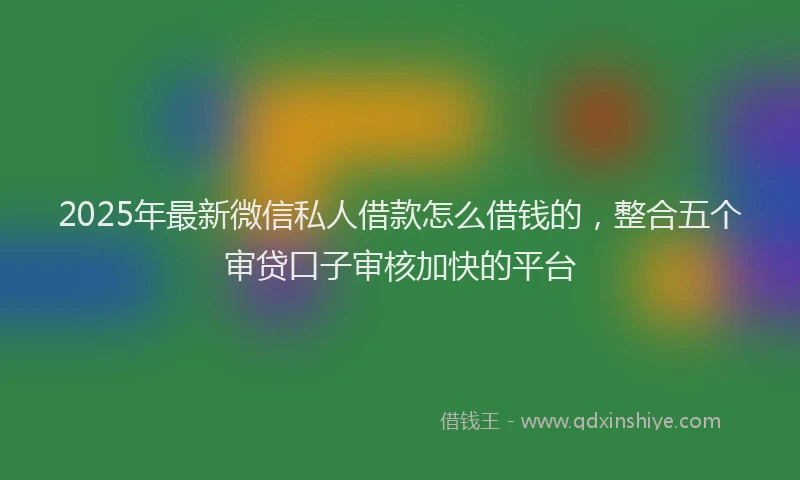 2025年最新微信私人借款怎么借钱的，整合五个审贷口子审核加快的平台