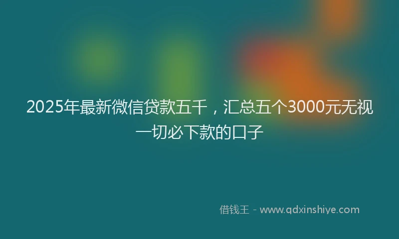 2025年最新微信贷款五千，汇总五个3000元无视一切必下款的口子