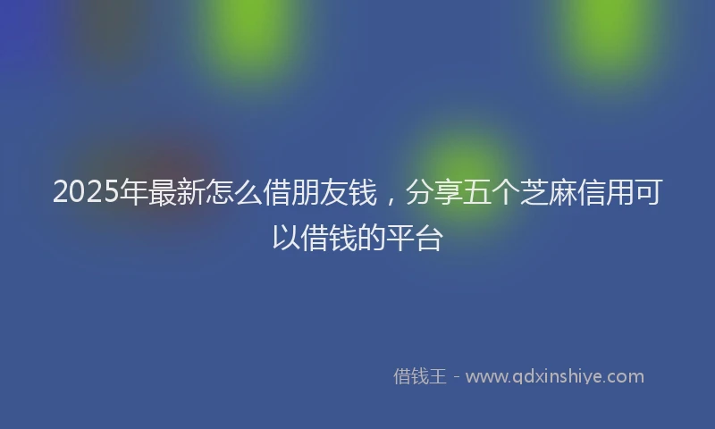 2025年最新怎么借朋友钱，分享五个芝麻信用可以借钱的平台