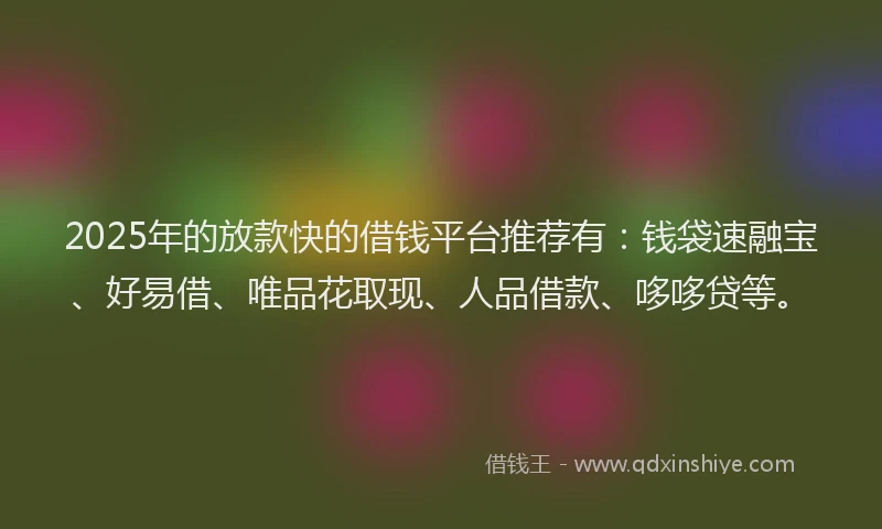 2025年的放款快的借钱平台推荐有：钱袋速融宝、好易借、唯品花取现、人品借款、哆哆贷等。
