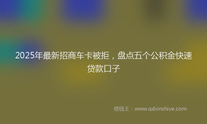 2025年最新招商车卡被拒，盘点五个公积金快速贷款口子