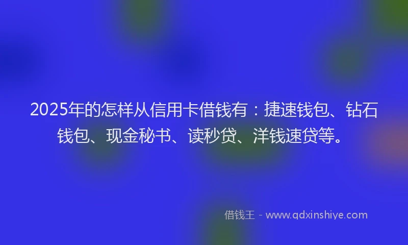 2025年的怎样从信用卡借钱有：捷速钱包、钻石钱包、现金秘书、读秒贷、洋钱速贷等。