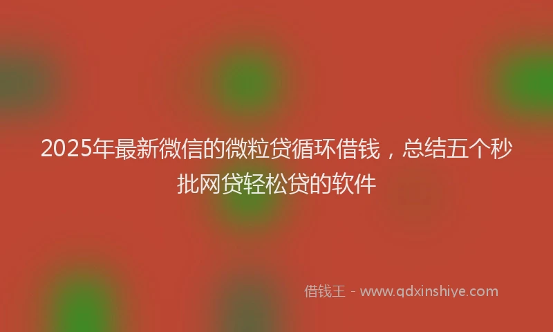 2025年最新微信的微粒贷循环借钱，总结五个秒批网贷轻松贷的软件