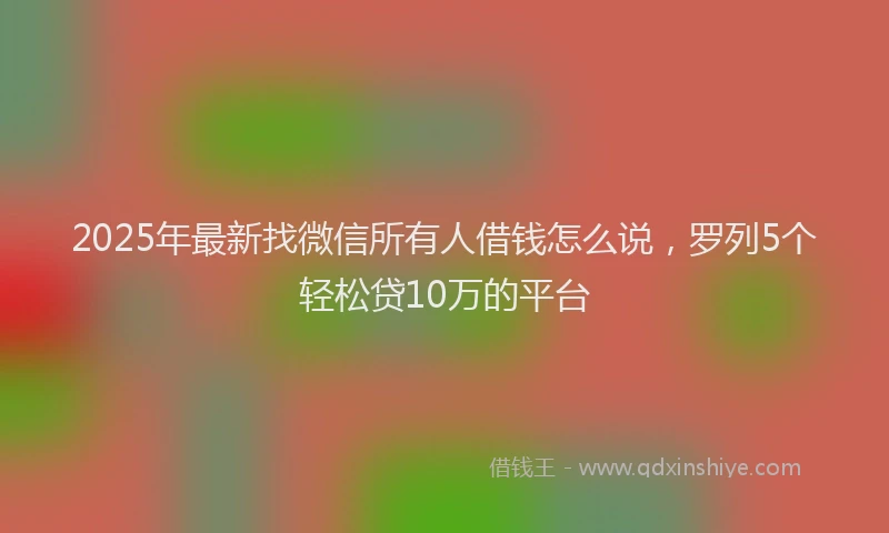 2025年最新找微信所有人借钱怎么说，罗列5个轻松贷10万的平台