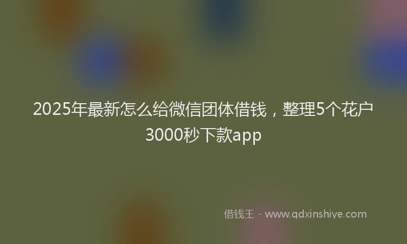 2025年最新怎么给微信团体借钱，整理5个花户3000秒下款app