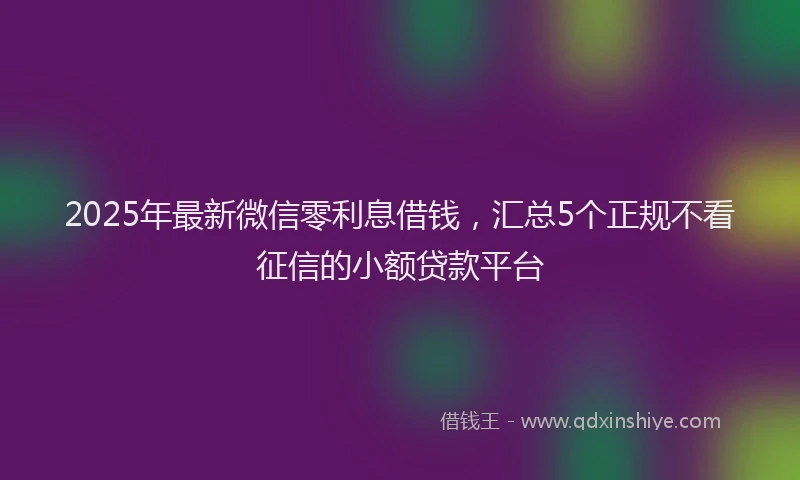2025年最新微信零利息借钱，汇总5个正规不看征信的小额贷款平台