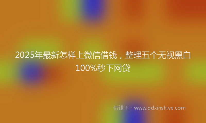 2025年最新怎样上微信借钱，整理五个无视黑白100%秒下网贷