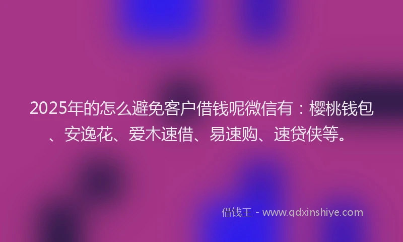 2025年的怎么避免客户借钱呢微信有：樱桃钱包、安逸花、爱木速借、易速购、速贷侠等。