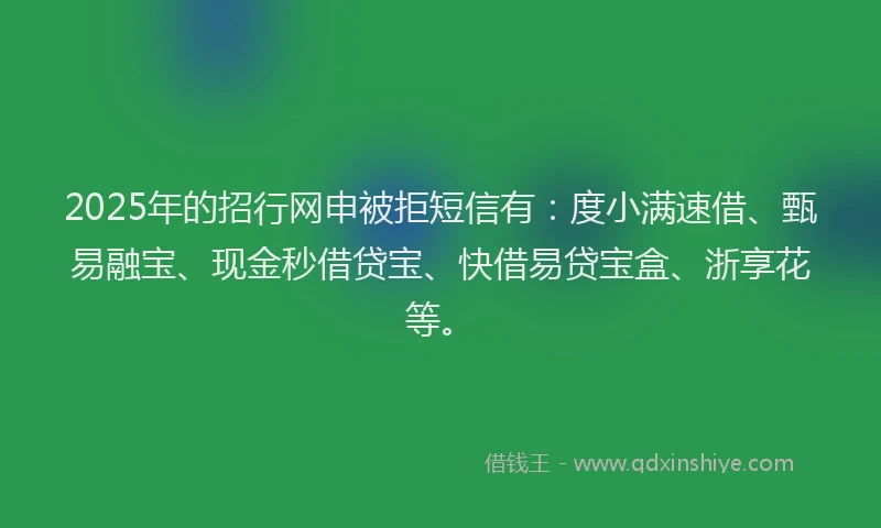 2025年的招行网申被拒短信有：度小满速借、甄易融宝、现金秒借贷宝、快借易贷宝盒、浙享花等。