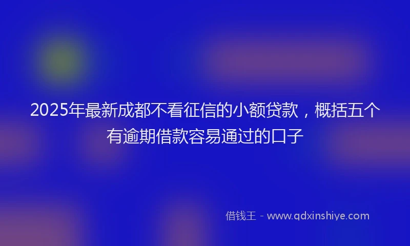 2025年最新成都不看征信的小额贷款，概括五个有逾期借款容易通过的口子